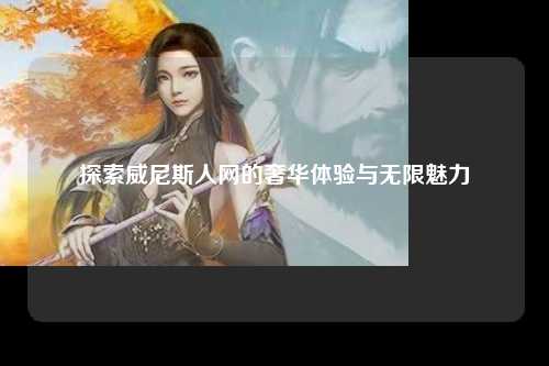 探索威尼斯人网的奢华体验与无限魅力