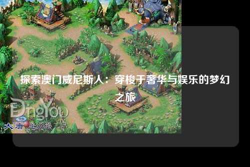 探索澳门威尼斯人：穿梭于奢华与娱乐的梦幻之旅
