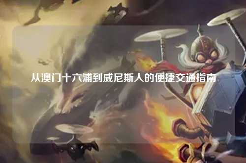 从澳门十六浦到威尼斯人的便捷交通指南