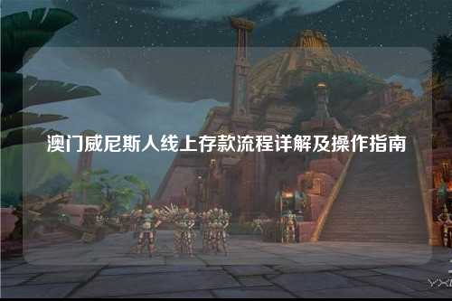 澳门威尼斯人线上存款流程详解及操作指南
