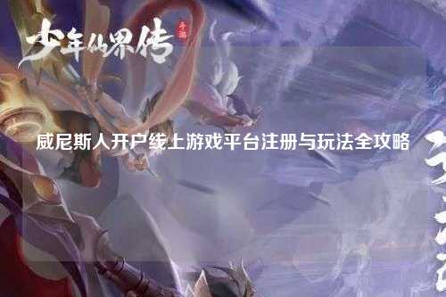 威尼斯人开户线上游戏平台注册与玩法全攻略