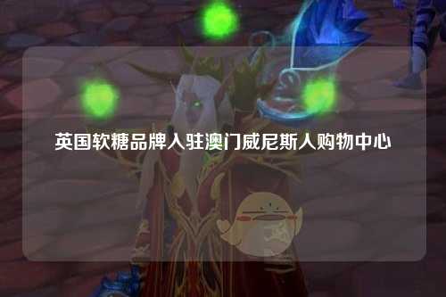 英国软糖品牌入驻澳门威尼斯人购物中心