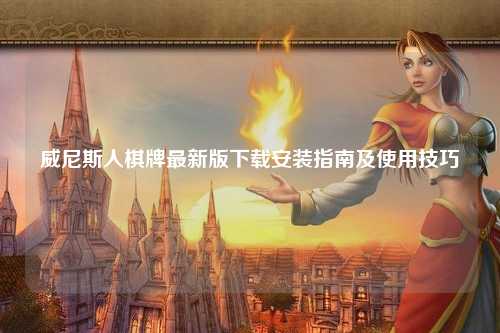 威尼斯人棋牌最新版下载安装指南及使用技巧