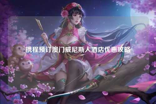 携程预订澳门威尼斯人酒店优惠攻略