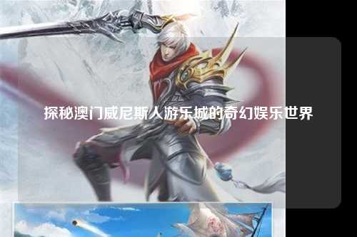 探秘澳门威尼斯人游乐城的奇幻娱乐世界