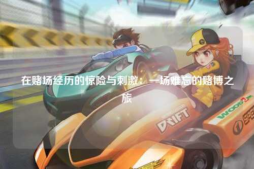 在赌场经历的惊险与刺激：一场难忘的赌博之旅
