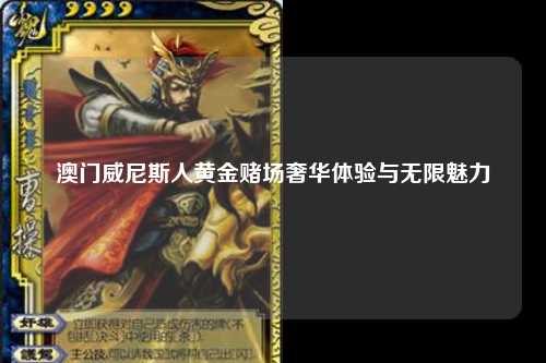 澳门威尼斯人黄金赌场奢华体验与无限魅力