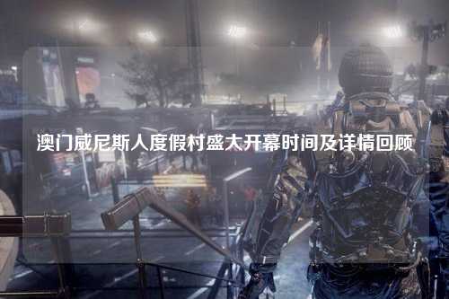 澳门威尼斯人度假村盛大开幕时间及详情回顾