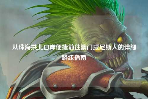 从珠海拱北口岸便捷前往澳门威尼斯人的详细路线指南