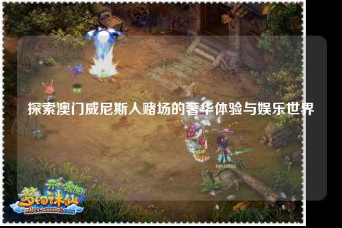 探索澳门威尼斯人赌场的奢华体验与娱乐世界