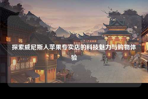 探索威尼斯人苹果专卖店的科技魅力与购物体验
