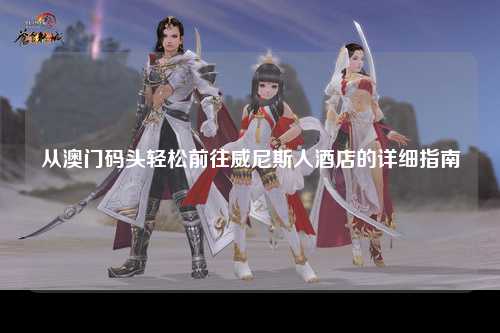 从澳门码头轻松前往威尼斯人酒店的详细指南