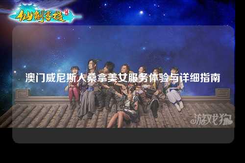 澳门威尼斯人桑拿美女服务体验与详细指南
