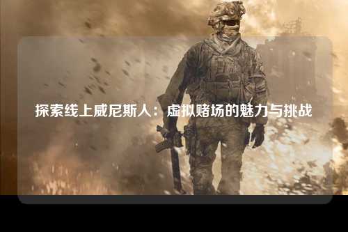 探索线上威尼斯人：虚拟赌场的魅力与挑战