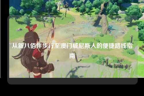 从新八佰伴步行至澳门威尼斯人的便捷路线指南