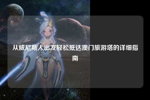 从威尼斯人出发轻松抵达澳门旅游塔的详细指南