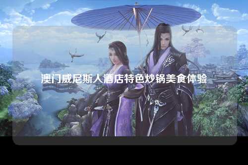 澳门威尼斯人酒店特色炒锅美食体验