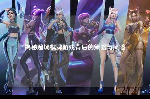 揭秘赌场棋牌游戏背后的策略与风险