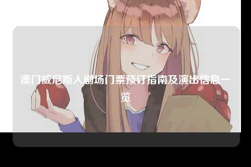 澳门威尼斯人剧场门票预订指南及演出信息一览