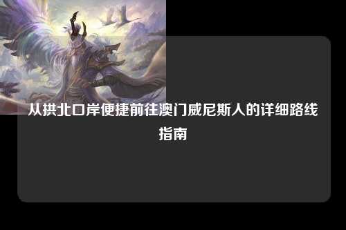 从拱北口岸便捷前往澳门威尼斯人的详细路线指南