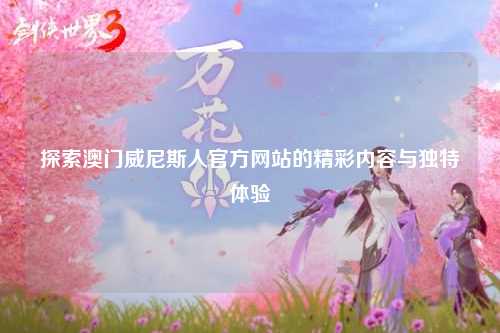 探索澳门威尼斯人官方网站的精彩内容与独特体验