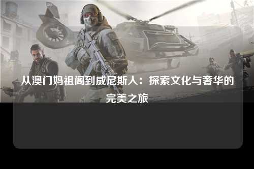 从澳门妈祖阁到威尼斯人：探索文化与奢华的完美之旅