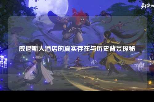 威尼斯人酒店的真实存在与历史背景探秘