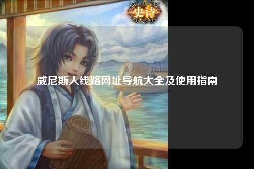 威尼斯人线路网址导航大全及使用指南