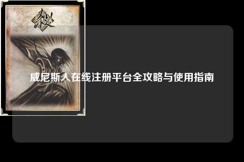 威尼斯人在线注册平台全攻略与使用指南