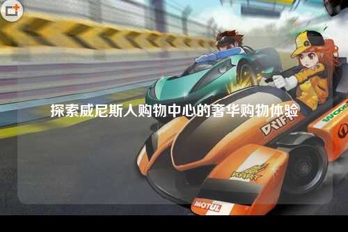 探索威尼斯人购物中心的奢华购物体验
