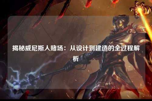 揭秘威尼斯人赌场：从设计到建造的全过程解析