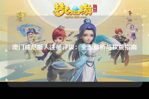 澳门威尼斯人注册评级：全面解析与权威指南