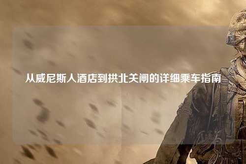 从威尼斯人酒店到拱北关闸的详细乘车指南