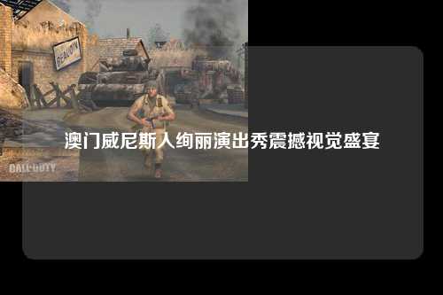 澳门威尼斯人绚丽演出秀震撼视觉盛宴