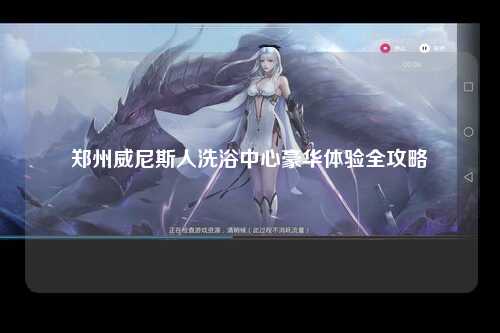 郑州威尼斯人洗浴中心豪华体验全攻略