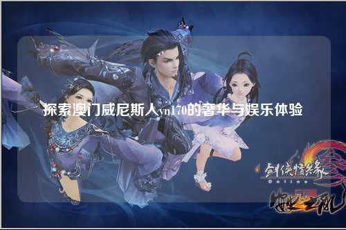探索澳门威尼斯人vn170的奢华与娱乐体验