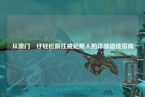 从澳门氹仔轻松前往威尼斯人的详细路线指南