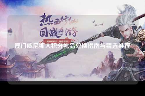 澳门威尼斯人积分礼品兑换指南与精选推荐
