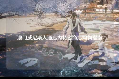 澳门威尼斯人酒店内特色商店购物指南
