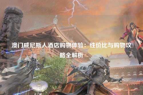 澳门威尼斯人酒店购物体验：性价比与购物攻略全解析
