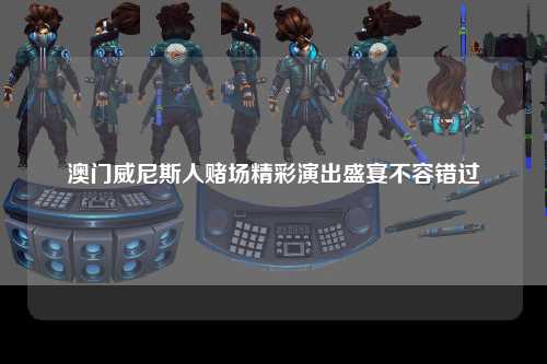 澳门威尼斯人赌场精彩演出盛宴不容错过
