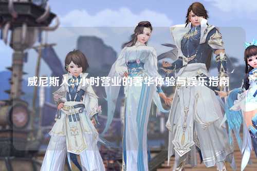 威尼斯人24小时营业的奢华体验与娱乐指南
