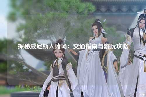 探秘威尼斯人赌场：交通指南与游玩攻略