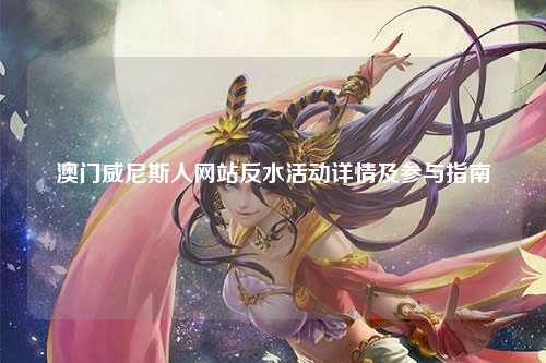 澳门威尼斯人网站反水活动详情及参与指南