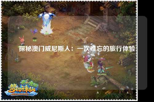 探秘澳门威尼斯人：一次难忘的旅行体验