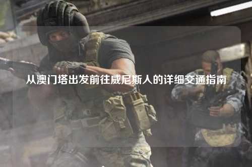从澳门塔出发前往威尼斯人的详细交通指南