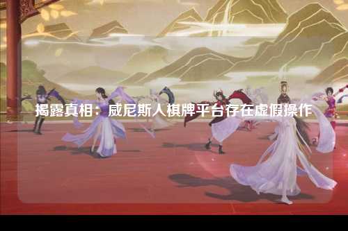 揭露真相：威尼斯人棋牌平台存在虚假操作