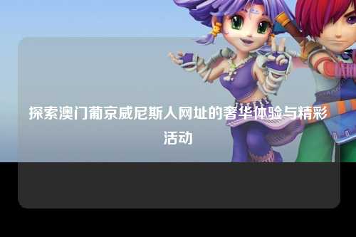 探索澳门葡京威尼斯人网址的奢华体验与精彩活动