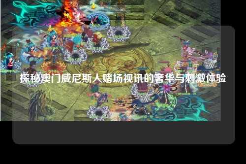 探秘澳门威尼斯人赌场视讯的奢华与刺激体验