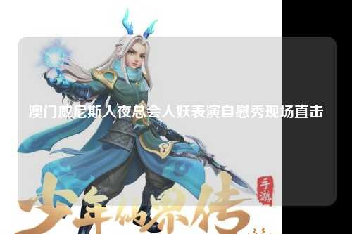 澳门威尼斯人夜总会人妖表演自慰秀现场直击
